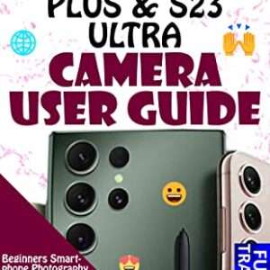 SAMSUNG GALAXY S23, S23 PLUS & S23 ULTRA CAMERA USER GUIDE: Beginners Smartphone Photography Manual To Use & Master Latest Features Like a Pro With Hidden Tips & Tricks